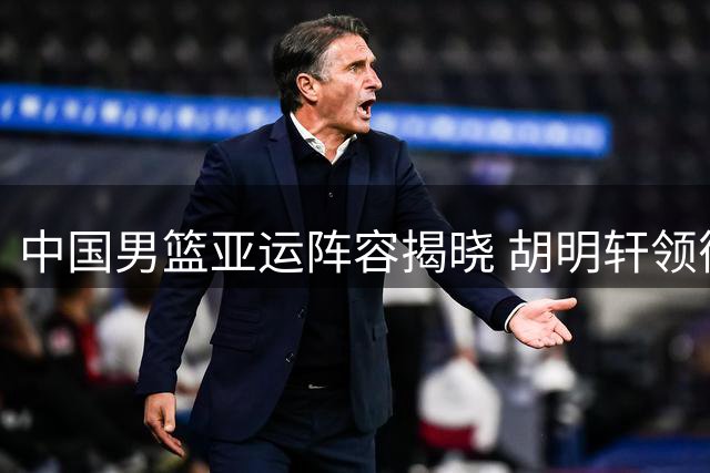 中国男篮亚运阵容揭晓 胡明轩领衔三将出征