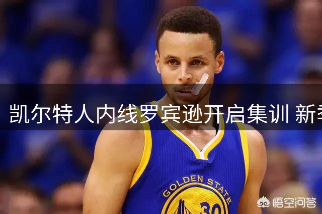 凯尔特人内线罗宾逊开启集训 新季合同细节曝光
