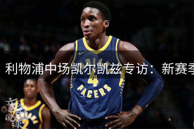 利物浦中场凯尔凯兹专访：新赛季四线争冠目标明确