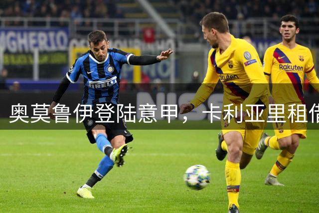 奥莫鲁伊登陆意甲，卡利亚里租借尼斯天才前锋