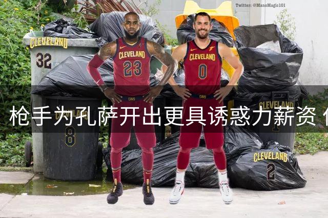 枪手为孔萨开出更具诱惑力薪资 但转会谈判仍存2000万差价