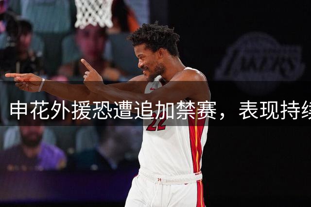 申花外援恐遭追加禁赛，表现持续低迷引争议