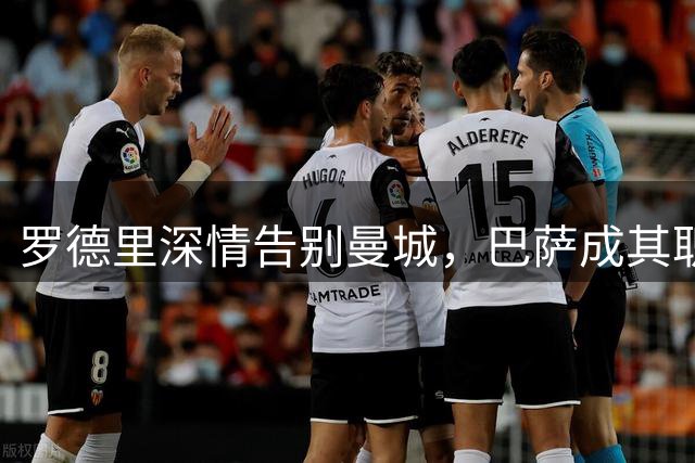 罗德里深情告别曼城，巴萨成其职业生涯新篇章