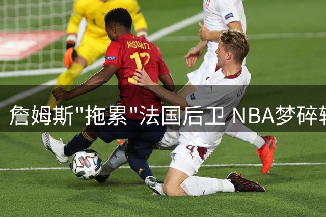 詹姆斯"拖累"法国后卫 NBA梦碎转战欧洲联赛
