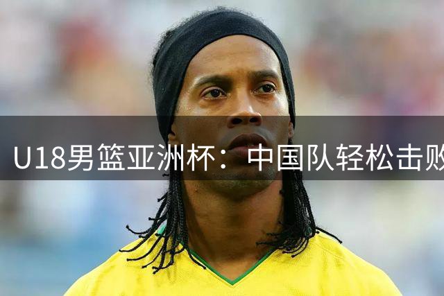 U18男篮亚洲杯：中国队轻松击败卡塔尔豪取两连胜